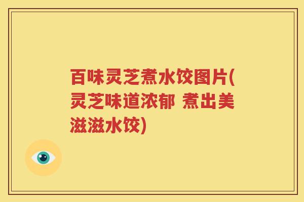 百味灵芝煮水饺图片(灵芝味道浓郁 煮出美滋滋水饺)