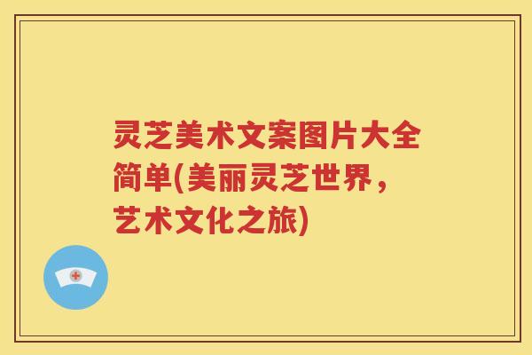 灵芝美术文案图片大全简单(美丽灵芝世界，艺术文化之旅)
