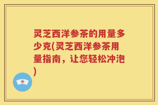 灵芝西洋参茶的用量多少克(灵芝西洋参茶用量指南，让您轻松冲泡)