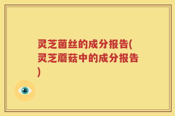 灵芝菌丝的成分报告(灵芝蘑菇中的成分报告)