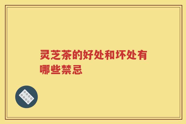 灵芝茶的好处和坏处有哪些禁忌
