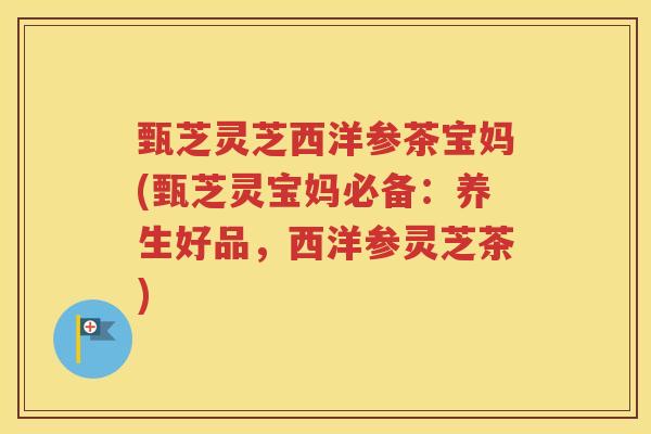 甄芝灵芝西洋参茶宝妈(甄芝灵宝妈必备：养生好品，西洋参灵芝茶)