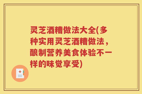 灵芝酒糟做法大全(多种实用灵芝酒糟做法，酿制营养美食体验不一样的味觉享受)