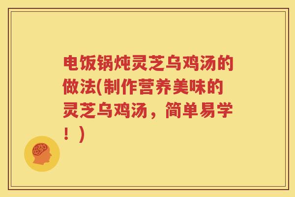 电饭锅炖灵芝乌鸡汤的做法(制作营养美味的灵芝乌鸡汤，简单易学！)