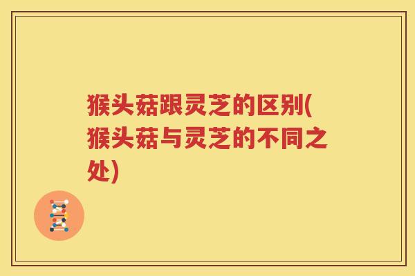 猴头菇跟灵芝的区别(猴头菇与灵芝的不同之处)