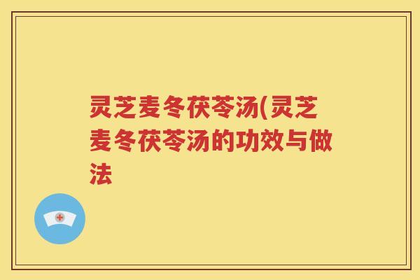 灵芝麦冬茯苓汤(灵芝麦冬茯苓汤的功效与做法