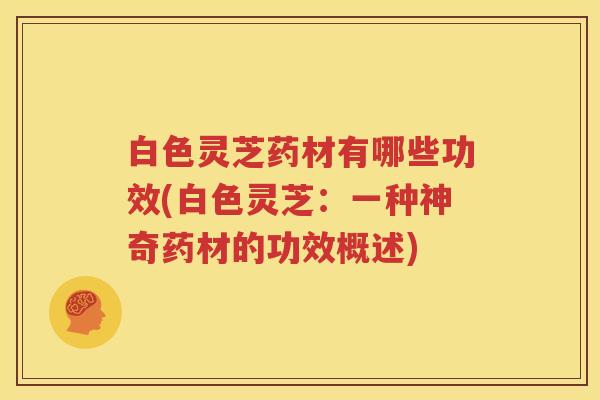 白色灵芝药材有哪些功效(白色灵芝：一种神奇药材的功效概述)