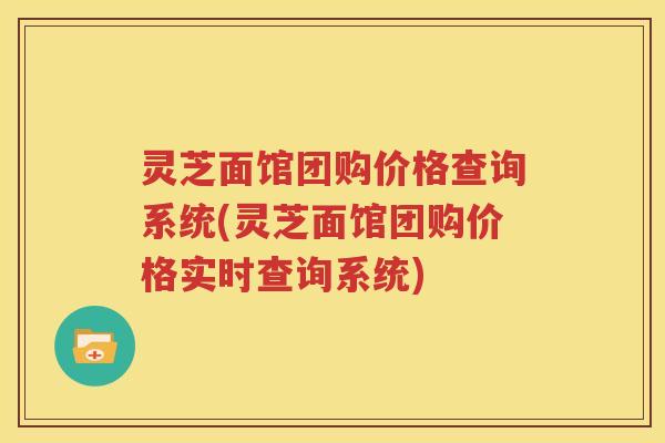 灵芝面馆团购价格查询系统(灵芝面馆团购价格实时查询系统)