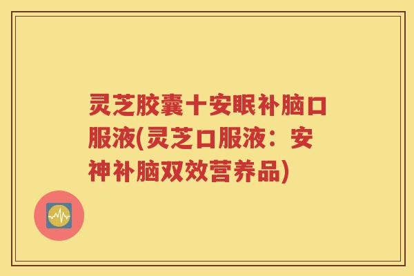 灵芝胶囊十安眠补脑口服液(灵芝口服液：安神补脑双效营养品)