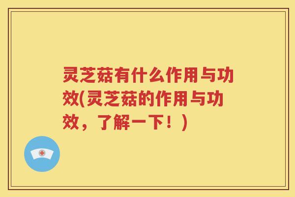 灵芝菇有什么作用与功效(灵芝菇的作用与功效，了解一下！)