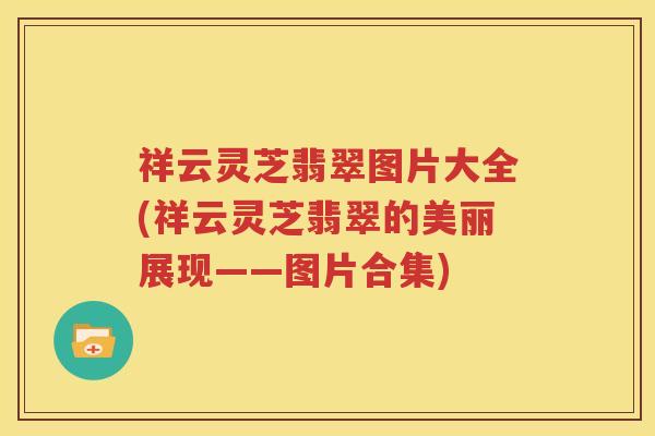 祥云灵芝翡翠图片大全(祥云灵芝翡翠的美丽展现——图片合集)