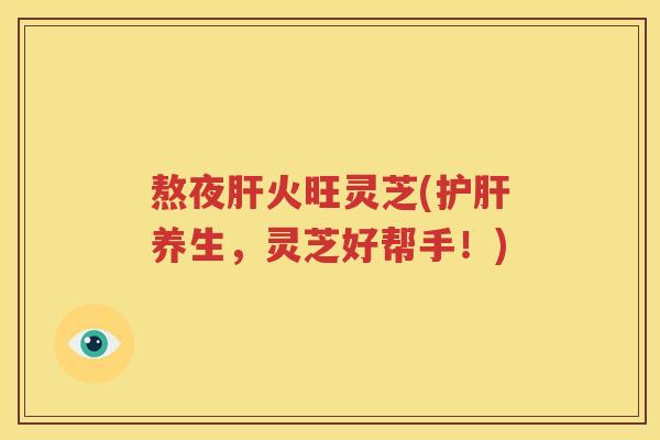 熬夜肝火旺灵芝(护肝养生，灵芝好帮手！)