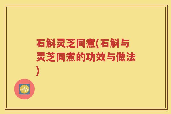 石斛灵芝同煮(石斛与灵芝同煮的功效与做法)