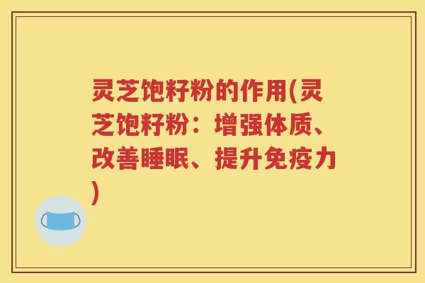 灵芝饱籽粉的作用(灵芝饱籽粉：增强体质、改善睡眠、提升免疫力)