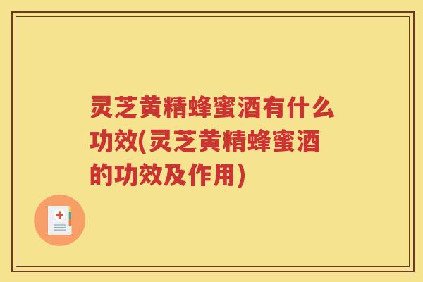 灵芝黄精蜂蜜酒有什么功效(灵芝黄精蜂蜜酒的功效及作用)
