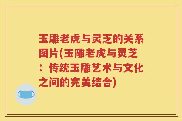玉雕老虎与灵芝的关系图片(玉雕老虎与灵芝：传统玉雕艺术与文化之间的完美结合)