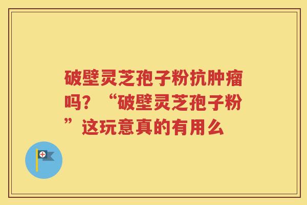 破壁灵芝孢子粉抗肿瘤吗？“破壁灵芝孢子粉”这玩意真的有用么