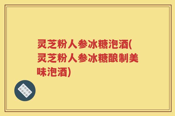 灵芝粉人参冰糖泡酒(灵芝粉人参冰糖酿制美味泡酒)