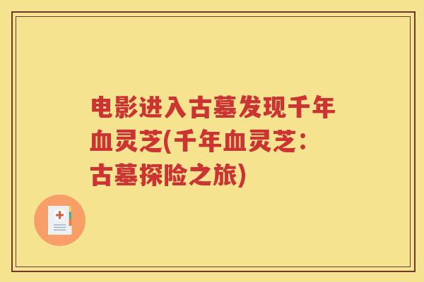 电影进入古墓发现千年血灵芝(千年血灵芝：古墓探险之旅)