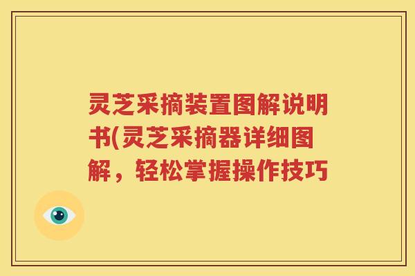 灵芝采摘装置图解说明书(灵芝采摘器详细图解，轻松掌握操作技巧