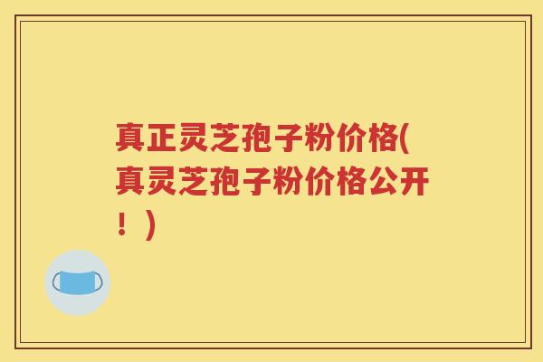 真正灵芝孢子粉价格(真灵芝孢子粉价格公开！)