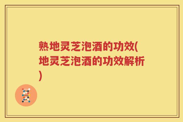 熟地灵芝泡酒的功效(地灵芝泡酒的功效解析)