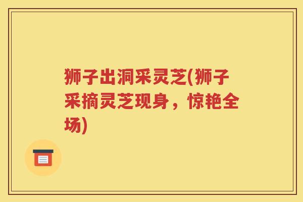 狮子出洞采灵芝(狮子采摘灵芝现身，惊艳全场)