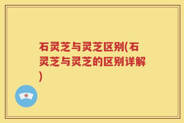 石灵芝与灵芝区别(石灵芝与灵芝的区别详解)
