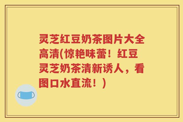 灵芝红豆奶茶图片大全高清(惊艳味蕾！红豆灵芝奶茶清新诱人，看图口水直流！)
