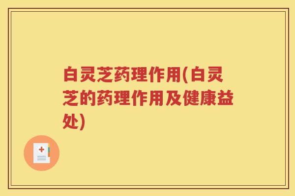 白灵芝药理作用(白灵芝的药理作用及健康益处)