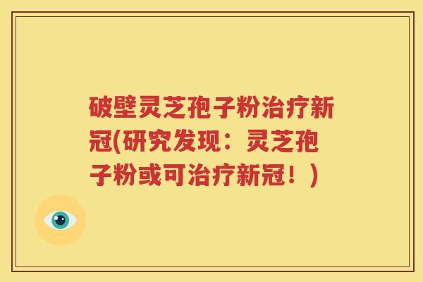 破壁灵芝孢子粉治疗新冠(研究发现：灵芝孢子粉或可治疗新冠！)