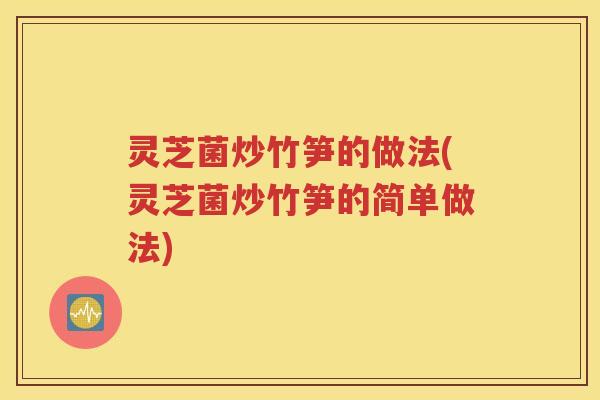灵芝菌炒竹笋的做法(灵芝菌炒竹笋的简单做法)