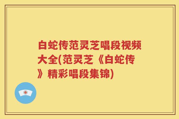 白蛇传范灵芝唱段视频大全(范灵芝《白蛇传》精彩唱段集锦)