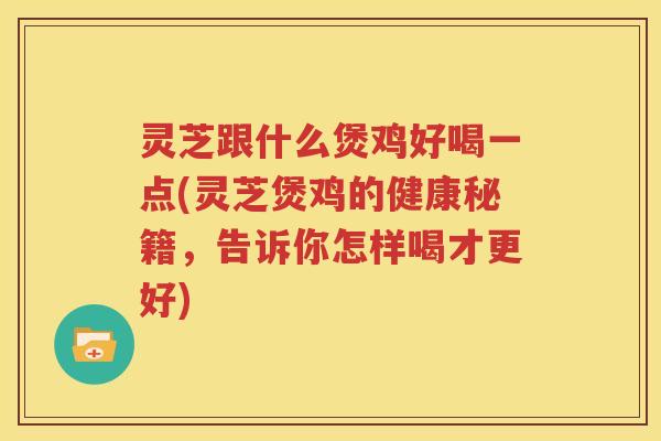 灵芝跟什么煲鸡好喝一点(灵芝煲鸡的健康秘籍，告诉你怎样喝才更好)