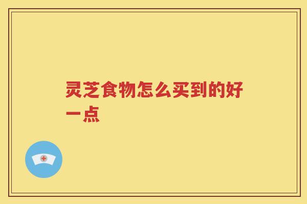 灵芝食物怎么买到的好一点