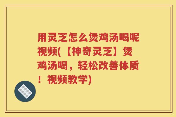 用灵芝怎么煲鸡汤喝呢视频(【神奇灵芝】煲鸡汤喝，轻松改善体质！视频教学)