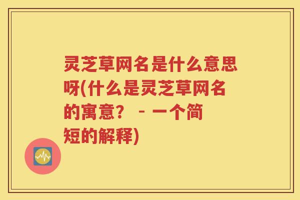 灵芝草网名是什么意思呀(什么是灵芝草网名的寓意？ - 一个简短的解释)