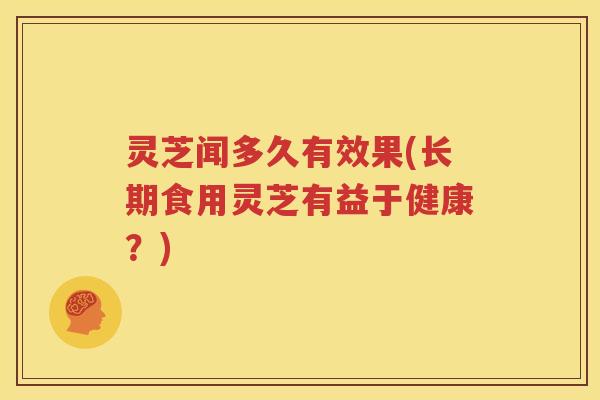 灵芝闻多久有效果(长期食用灵芝有益于健康？)
