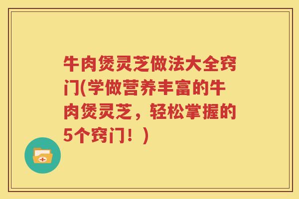 牛肉煲灵芝做法大全窍门(学做营养丰富的牛肉煲灵芝，轻松掌握的5个窍门！)