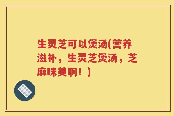 生灵芝可以煲汤(营养滋补，生灵芝煲汤，芝麻味美啊！)