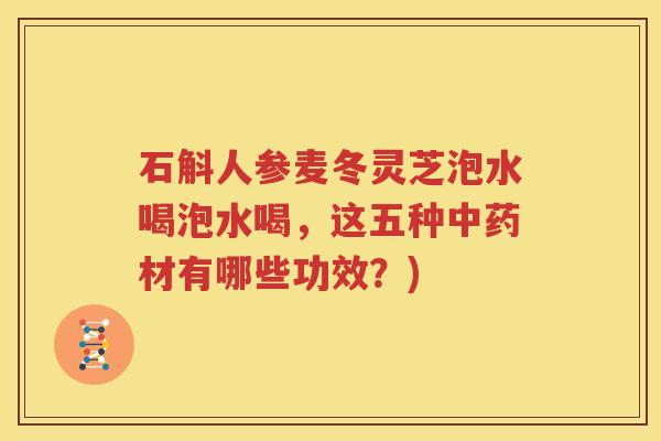 石斛人参麦冬灵芝泡水喝泡水喝，这五种中药材有哪些功效？)