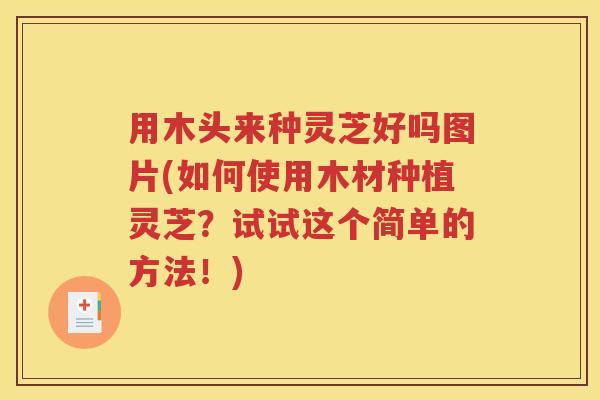 用木头来种灵芝好吗图片(如何使用木材种植灵芝？试试这个简单的方法！)