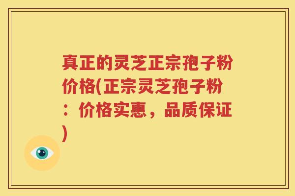 真正的灵芝正宗孢子粉价格(正宗灵芝孢子粉：价格实惠，品质保证)