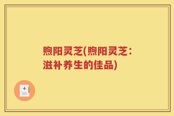 煦阳灵芝(煦阳灵芝：滋补养生的佳品)