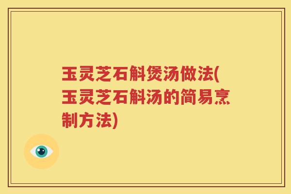 玉灵芝石斛煲汤做法(玉灵芝石斛汤的简易烹制方法)