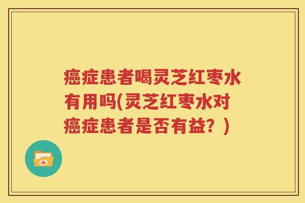 癌症患者喝灵芝红枣水有用吗(灵芝红枣水对癌症患者是否有益？)