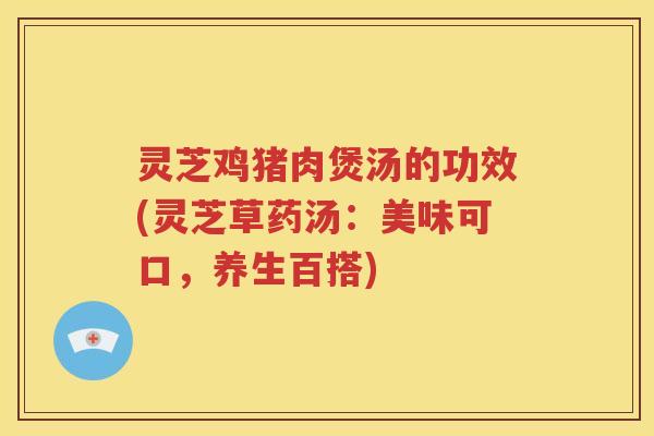 灵芝鸡猪肉煲汤的功效(灵芝草药汤：美味可口，养生百搭)