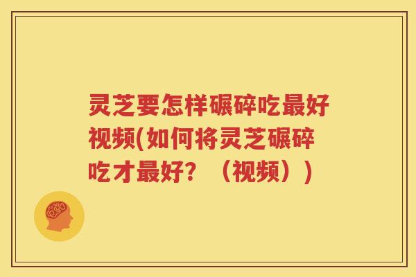 灵芝要怎样碾碎吃最好视频(如何将灵芝碾碎吃才最好？（视频）)