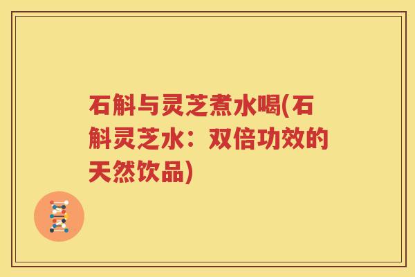 石斛与灵芝煮水喝(石斛灵芝水：双倍功效的天然饮品)