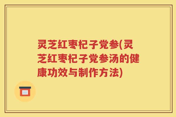 灵芝红枣杞子党参(灵芝红枣杞子党参汤的健康功效与制作方法)